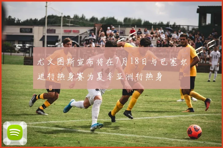 尤文图斯宣布将在7月18日与巴塞尔进行热身赛为夏季亚洲行热身