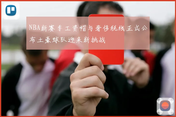 NBA新赛季工资帽与奢侈税线正式公布土豪球队迎来新挑战