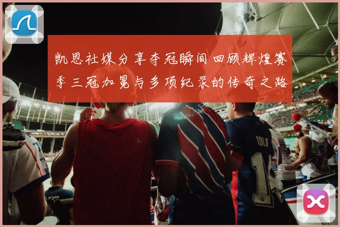 凯恩社媒分享夺冠瞬间回顾辉煌赛季三冠加冕与多项纪录的传奇之路
