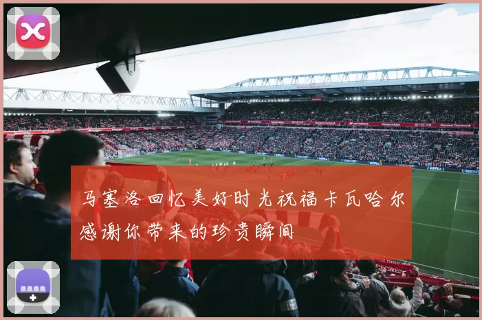 马塞洛回忆美好时光祝福卡瓦哈尔感谢你带来的珍贵瞬间