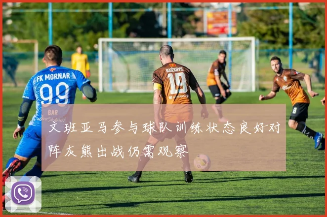 文班亚马参与球队训练状态良好对阵灰熊出战仍需观察