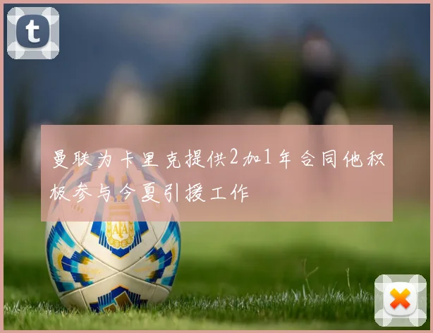 曼联为卡里克提供2加1年合同他积极参与今夏引援工作