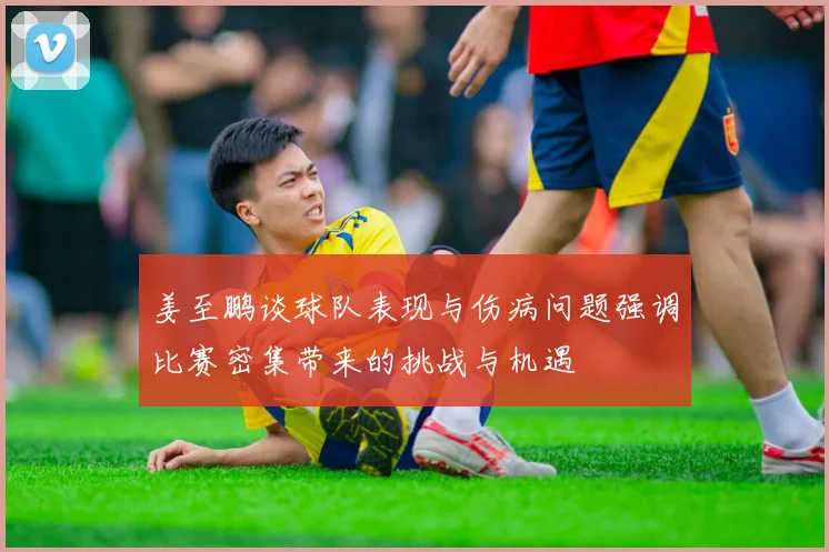 姜至鹏谈球队表现与伤病问题强调比赛密集带来的挑战与机遇
