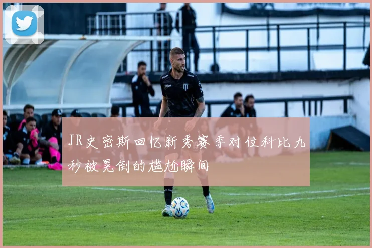 JR史密斯回忆新秀赛季对位科比九秒被晃倒的尴尬瞬间