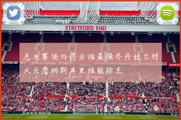 总决赛场均得分谁最强乔丹杜兰特大头詹姆斯库里谁能称王