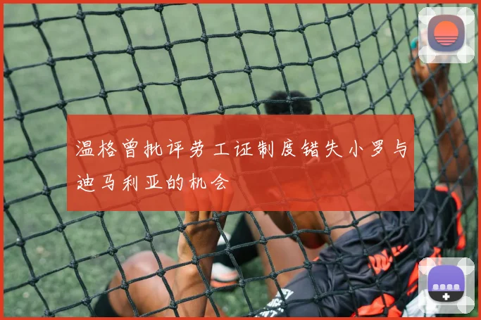 温格曾批评劳工证制度错失小罗与迪马利亚的机会