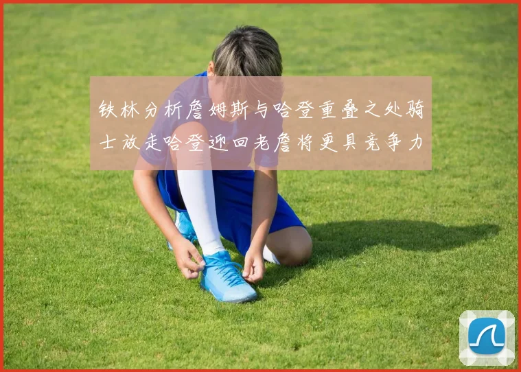 铁林分析詹姆斯与哈登重叠之处骑士放走哈登迎回老詹将更具竞争力