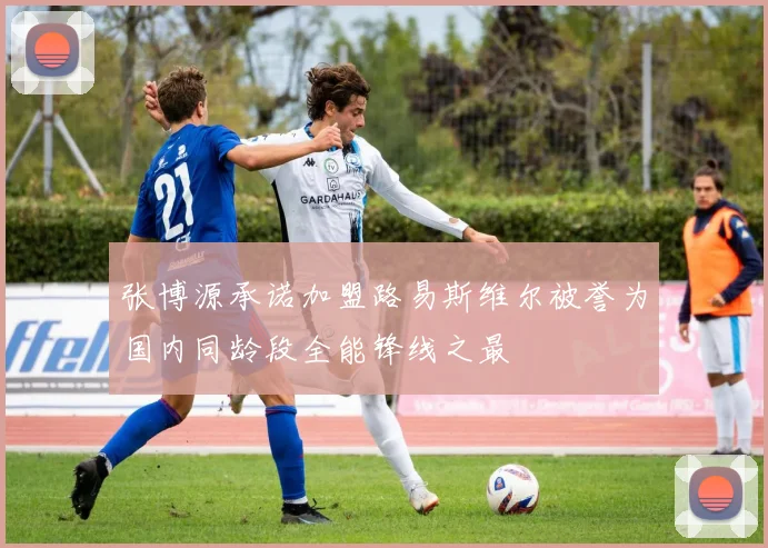 张博源承诺加盟路易斯维尔被誉为国内同龄段全能锋线之最