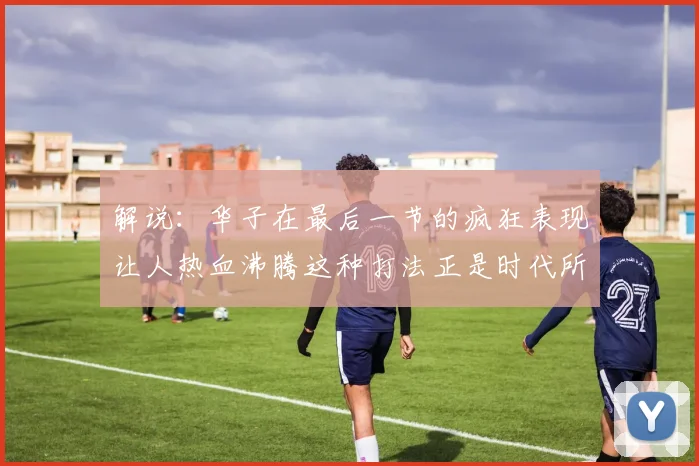 解说：华子在最后一节的疯狂表现让人热血沸腾这种打法正是时代所需