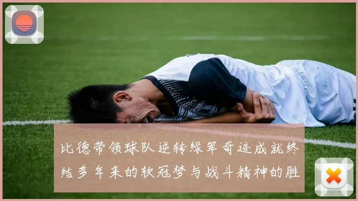 比德带领球队逆转绿军奇迹成就终结多年来的软冠梦与战斗精神的胜利