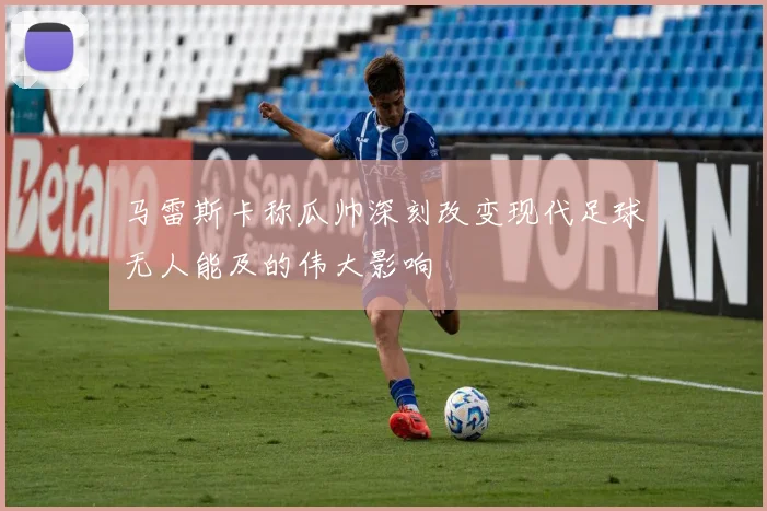 马雷斯卡称瓜帅深刻改变现代足球无人能及的伟大影响