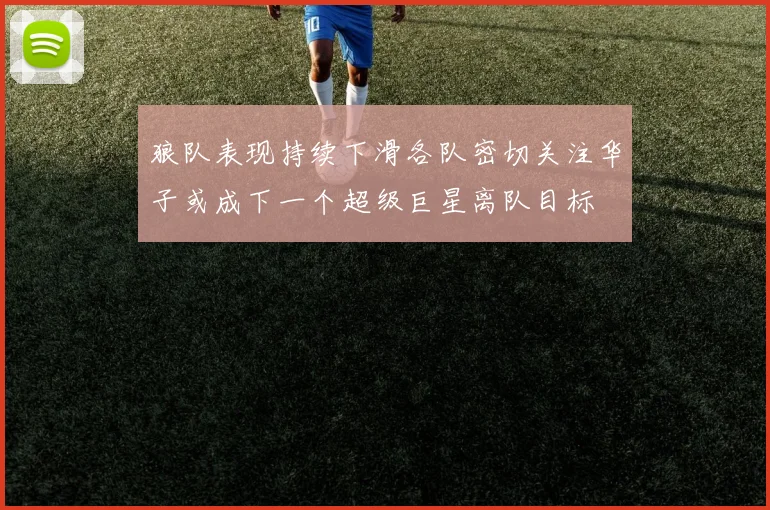 狼队表现持续下滑各队密切关注华子或成下一个超级巨星离队目标