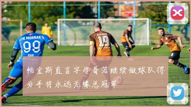 帕金斯直言字母哥若继续做球队得分手将永远无缘总冠军