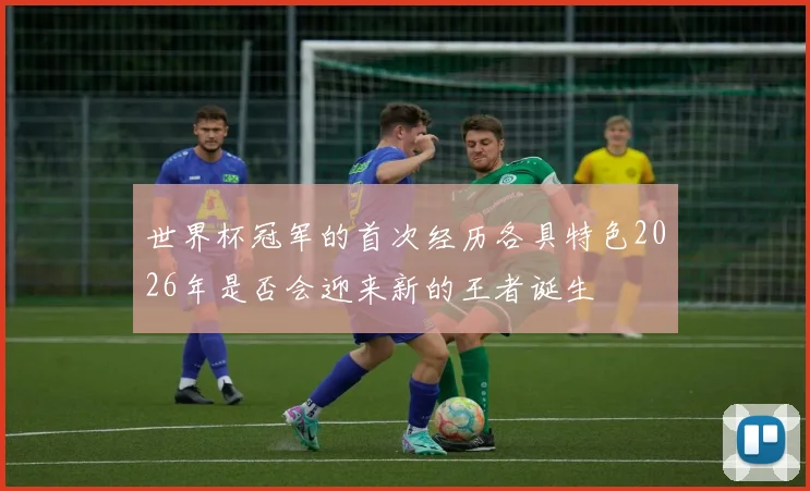 世界杯冠军的首次经历各具特色2026年是否会迎来新的王者诞生