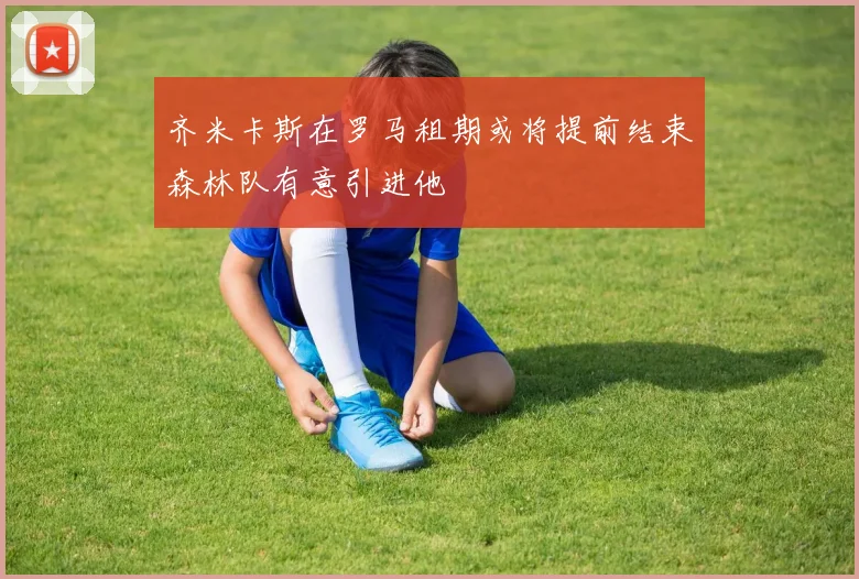 齐米卡斯在罗马租期或将提前结束森林队有意引进他