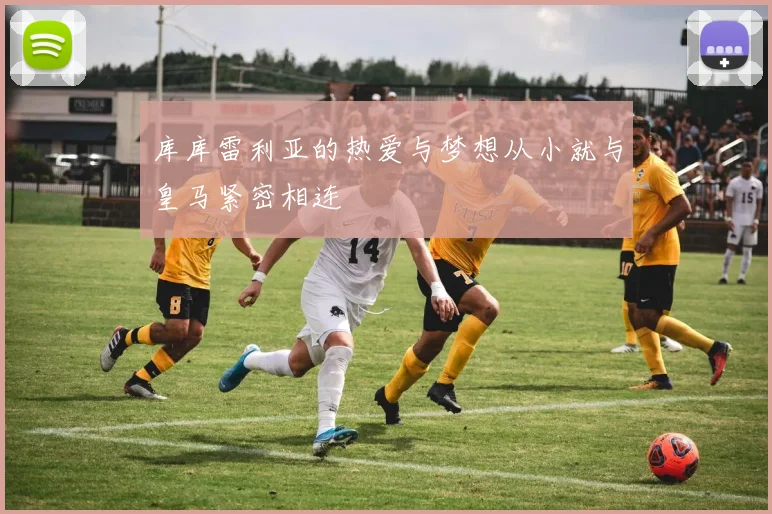 库库雷利亚的热爱与梦想从小就与皇马紧密相连