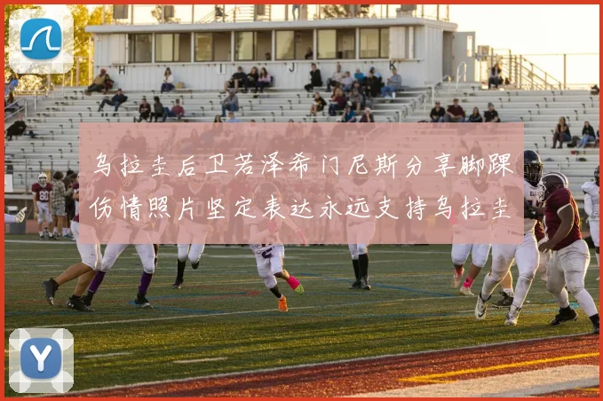 乌拉圭后卫若泽希门尼斯分享脚踝伤情照片坚定表达永远支持乌拉圭