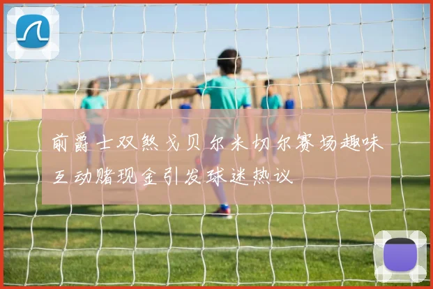 前爵士双煞戈贝尔米切尔赛场趣味互动赌现金引发球迷热议