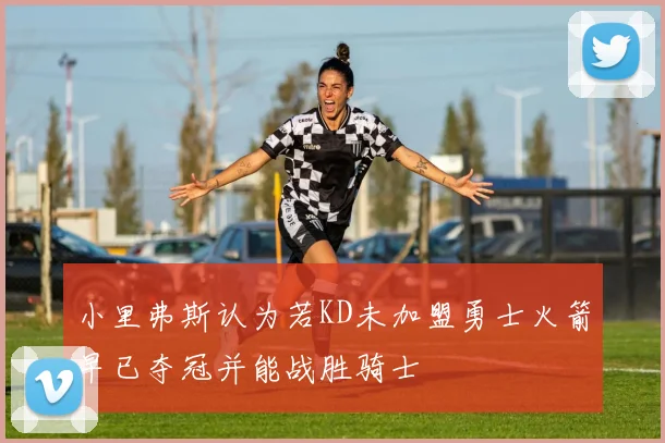小里弗斯认为若KD未加盟勇士火箭早已夺冠并能战胜骑士