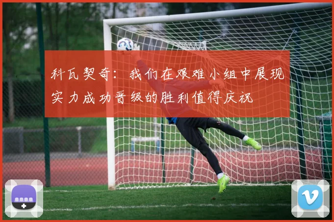 科瓦契奇：我们在艰难小组中展现实力成功晋级的胜利值得庆祝