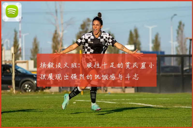 杨毅谈文班：狼性十足的贫民窟小孩展现出强烈的饥饿感与斗志