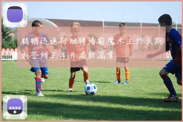 鹈鹕迅速行动聘请前魔术主帅莫斯利签约五年开启新篇章