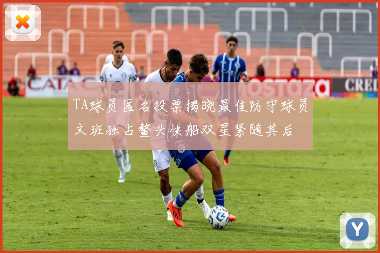 TA球员匿名投票揭晓最佳防守球员文班独占鳌头快船双星紧随其后