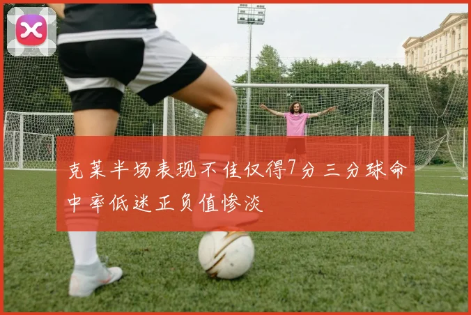 克莱半场表现不佳仅得7分三分球命中率低迷正负值惨淡