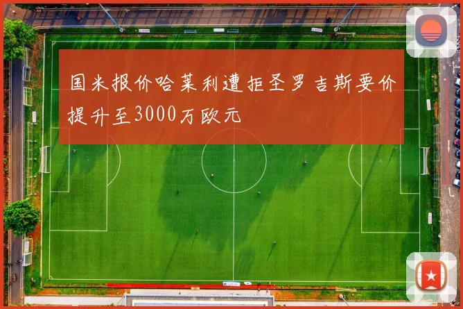 国米报价哈莱利遭拒圣罗吉斯要价提升至3000万欧元