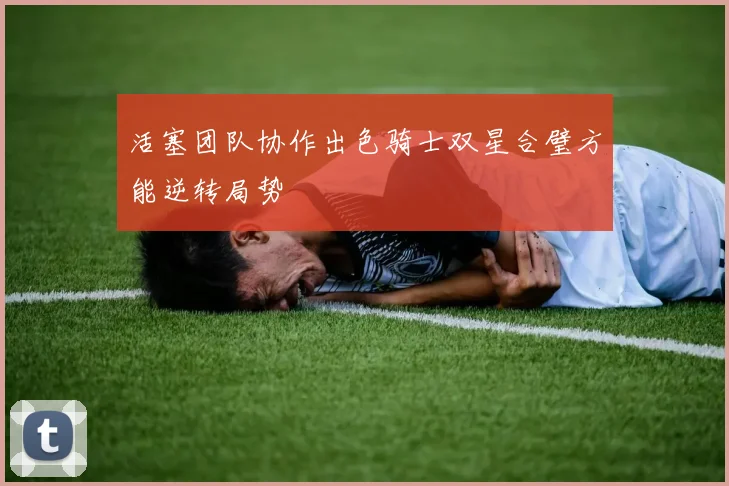 活塞团队协作出色骑士双星合璧方能逆转局势