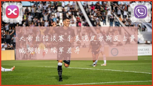 大帝自信谈赛季表现皮尔斯反击费城期待与绿军差异