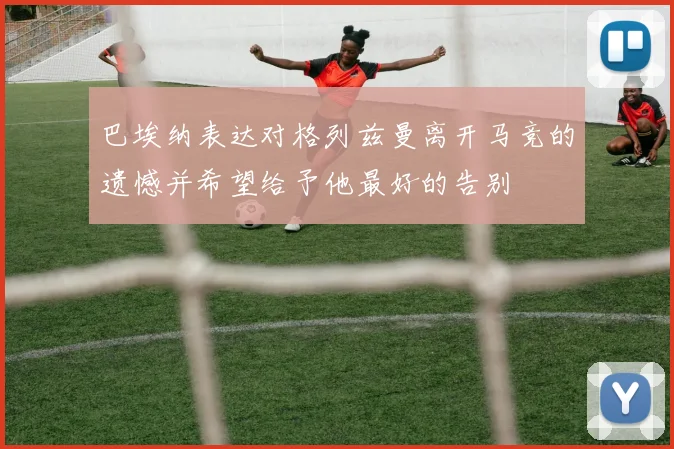 巴埃纳表达对格列兹曼离开马竞的遗憾并希望给予他最好的告别