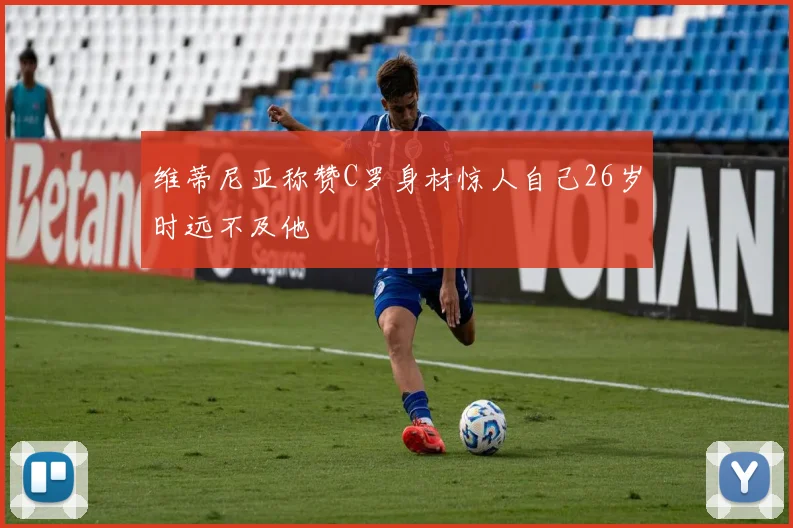 维蒂尼亚称赞C罗身材惊人自己26岁时远不及他