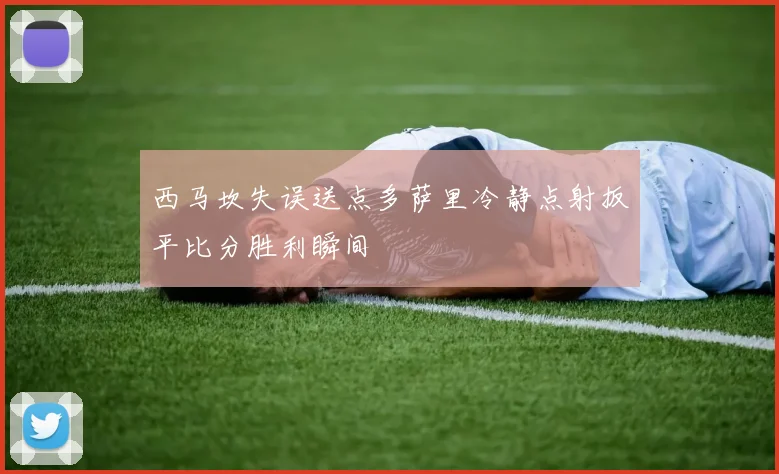 西马坎失误送点多萨里冷静点射扳平比分胜利瞬间
