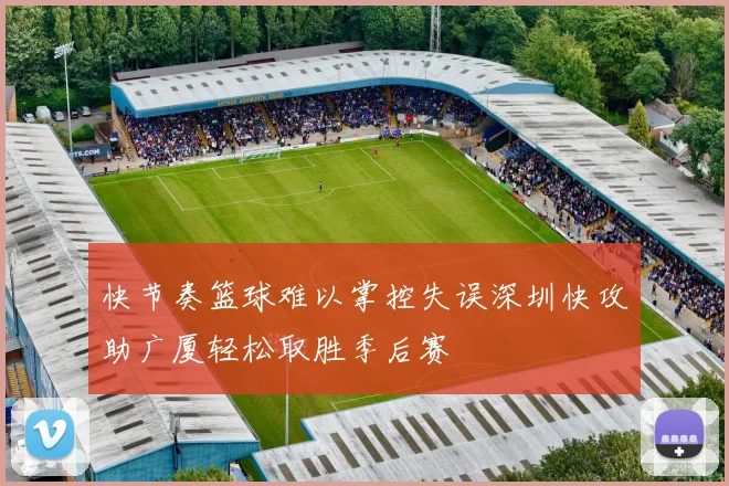 快节奏篮球难以掌控失误深圳快攻助广厦轻松取胜季后赛