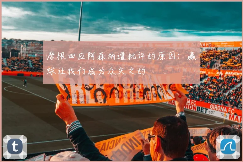 摩根回应阿森纳遭批评的原因：赢球让我们成为众矢之的