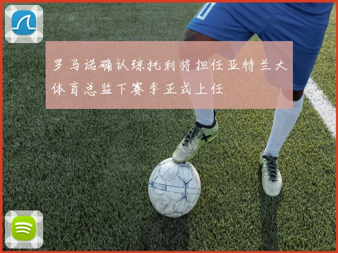 罗马诺确认琼托利将担任亚特兰大体育总监下赛季正式上任