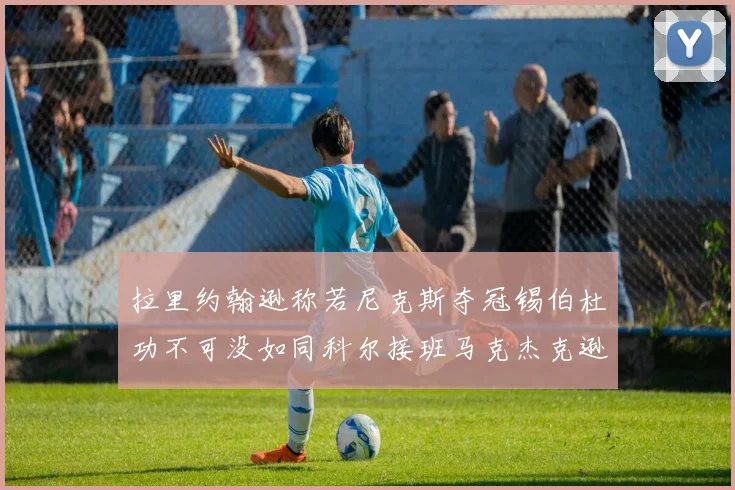 拉里约翰逊称若尼克斯夺冠锡伯杜功不可没如同科尔接班马克杰克逊