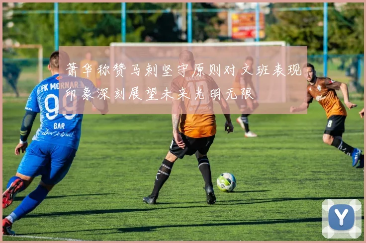 萧华称赞马刺坚守原则对文班表现印象深刻展望未来光明无限